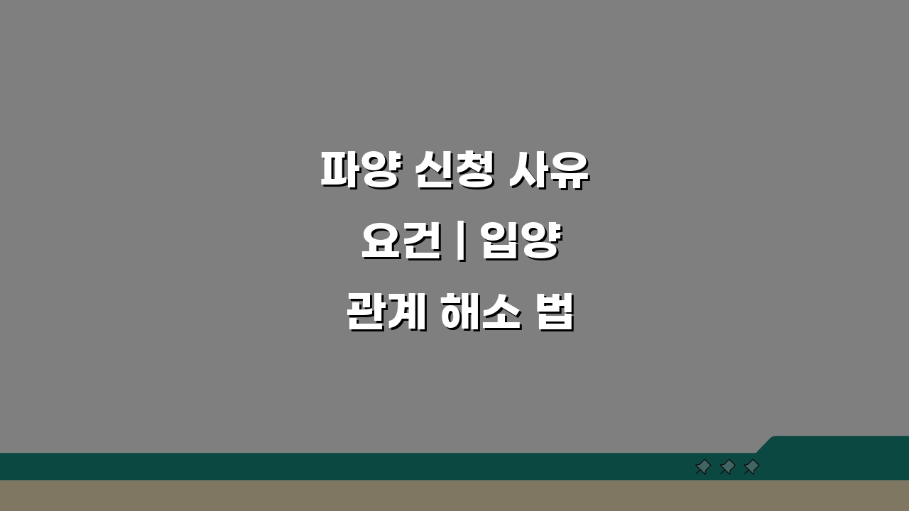 파양 신청 사유 요건 | 입양 관계 해소 법정 사유 입증 방법은?