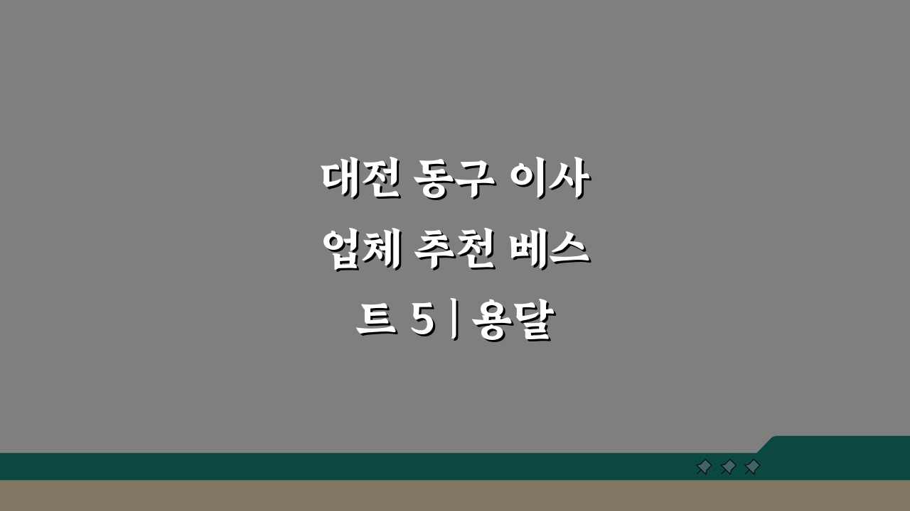 대전 동구 이사업체 추천 베스트 5 | 용달, 원룸이사 견적 비교