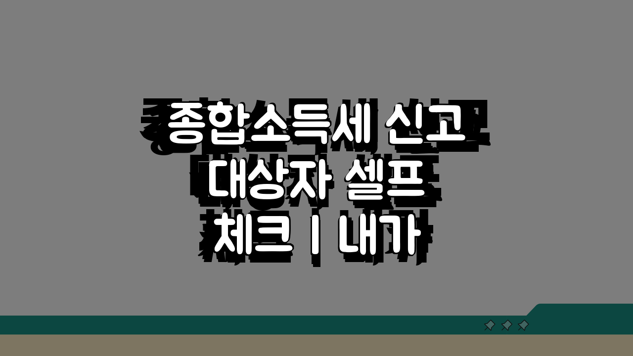 종합소득세 신고 대상자 셀프 체크 | 내가 신고 대상인지 확인하는 방법 5가지